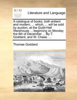 A Catalogue of Books, Both Antient and Modern, ... Which, ... Will Be Sold by Auction, at the Guild-Hall Warehouse ... Beginning on Monday the 6th of December ... by T. Goddard, and W. Chase. 1178946509 Book Cover