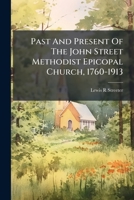 Past And Present Of The John Street Methodist Epicopal Church, 1760-1913: First Methodist Society In America, New York, Including Earliest And Latest Methodist Edifices In London... 1279332328 Book Cover