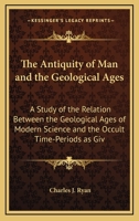 The Antiquity Of Man And The Geological Ages: A Study Of The Relation Between The Geological Ages Of Modern Science And The Occult Time-Periods As Given In The Secret Doctrine 1432629522 Book Cover