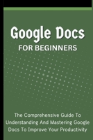 Google Docs For Beginners: The Comprehensive Guide To Understanding And Mastering Google Docs To Improve Your Productivity B0CP6GCXJD Book Cover
