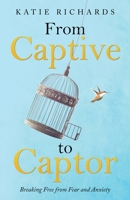 From Captive to Captor: Breaking Free from Fear and Anxiety 1664230432 Book Cover