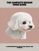 The Complete Bichon Frisé Guide: A Comprehensive Look At Care, Health, And Training B0FP567DNL Book Cover