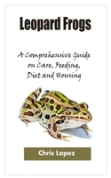 Leopard Frogs: A Comprehensive Guide on Care, Feeding, Diet and Housing B08KQRVNH8 Book Cover