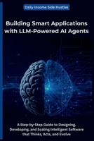 Building Smart Applications with LLM-Powered AI Agents: A Step-by-Step Guide to Designing, Developing, and Scaling Intelligent Software that Thinks, Acts, and Evolve B0FW9XWN6T Book Cover