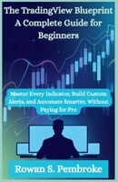 The TradingView Blueprint: A Complete Guide for Beginners: Master Every Indicator, Build Custom Alerts, and Automate Smarter, Without Paying for Pro B0FW466654 Book Cover