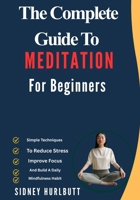 The Complete Guide To Meditation For Beginners: Simple Techniques To Reduce Stress, Improve Focus, And Build A Daily Mindfulness Habit B0GYK67NR5 Book Cover