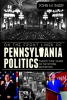On the Front Lines of Pennsylvania Politics: Twenty-Five Years of Keystone Reporting 1609497155 Book Cover