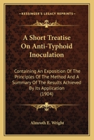 A Short Treatise On Anti-Typhoid Inoculation: Containing An Exposition Of The Principles Of The Method And A Summary Of The Results Achieved By Its Application 0548887039 Book Cover