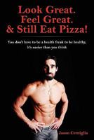 Look Great. Feel Great. & Still Eat Pizza!: You Don't Have to Be a Health Freak to Be Healthy, It's Easier Than You Think 1439264694 Book Cover