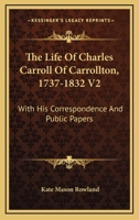 The Life Of Charles Carroll Of Carrollton, 1737-1832 V2: With His Correspondence And Public Papers 1163303348 Book Cover