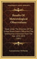 Results Of Meteorological Observations: Made Under The Direction Of The United States Patent Office And The Smithsonian Institution From The Year 1854-1859 0548568103 Book Cover