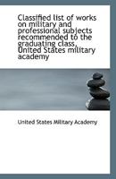 Classified list of works on military and professional subjects recommended to the graduating class, 127876724X Book Cover