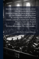 Instructions Criminelles, Avec Des Reflexions Sur Les Dispositions Du Nouveau Code, Et Des Formules de Tous Les Actes Qui Peuvent Se Faire Dans L'Inst 1274731011 Book Cover