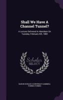 Shall We Have a Channel Tunnel?: a lecture, delivered in Aberdeen, on Tuesday, February 6th, 1883 3348053331 Book Cover