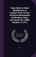 'From Faith to Faith'. Meditations in Sonnet Verse on the Scripture Biographies of Abraham, Isaac, and Jacob. by a Bible Student (T.A.W.). 1358360790 Book Cover
