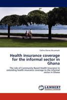 Health insurance coverage for the informal sector in Ghana: The role of Community Based Health Insurance in extending health insurance coverage to the informal sector in Ghana 3845423722 Book Cover