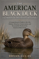THE AMERICAN BLACK DUCK ( GUARDIAN OF THE EASTERN WETLANDS ): A Comprehensive Guide to the Life, Habitat, Behavior, Conservation, and Remarkable World of the American Black Duck B0HH9FCVCL Book Cover