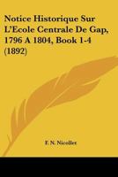 Notice Historique Sur L'Ecole Centrale De Gap, 1796 A 1804, Book 1-4 (1892) 1148369112 Book Cover