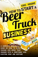 How to Start a Beer Truck Business: A Complete Beginner's Guide on How to Start, Manage and Grow your Passion into a Profitable and Exciting New Job Venture 1801866937 Book Cover
