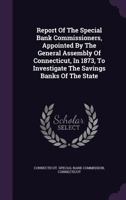 Report of the Special Bank Commissioners, Appointed by the General Assembly of Connecticut, in 1873, to Investigate the Savings Banks of the State 1275290175 Book Cover