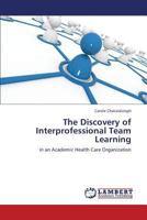 The Discovery of Interprofessional Team Learning: in an Academic Health Care Organization 3659350354 Book Cover