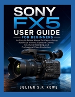 SONY FX5 User Guide for Beginners: An Easy-to-Follow Manual for Camera Setup, Autofocus Mastery, Exposure Control, Cinematic Recording, and Professional Video Production B0HD7KHRMW Book Cover