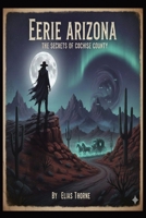 Eerie Arizona: The Secrets of Cochise County: Unveiling the Dark Legends, Phantom Spirits, and Strange Occurrences of the Old West’s Most Haunted County B0GMXDJXRD Book Cover