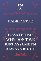 I'm A Fabricator To Save Time Why Don't We Just Assume I'm Always Right: Perfect Gag Gift For A Fabricator Who Happens To Be Always Be Right! | Blank ... Format | Office | Birthday | Christmas | Xmas 167685455X Book Cover