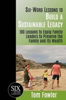 Six-Word Lessons To Build a Sustainable Legacy - 100 Lessons to Equip Family Leaders to Preserve the Family and its Wealth 1933750286 Book Cover