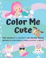 Color Me Cute: The World's Cutest Coloring Book Unicorns, Mermaids, Llamas, Sloths and More! For Kids Ages 4-8 1695011449 Book Cover