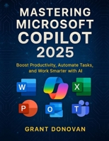 MASTERING MICROSOFT COPILOT 2025: Boost Productivity, Automate Tasks, and Work Smarter with AI B0FQ2SBTHX Book Cover