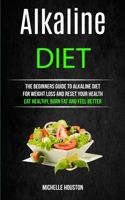 Alkaline Diet: The Beginners Guide to Alkaline Diet for Weight Loss and Reset Your Health ( Eat Healthy, Burn Fat and Feel Better) 1989744044 Book Cover