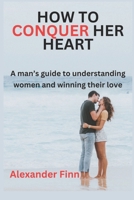 HOW TO CONQUER HER HEART: A MAN’S GUIDE TO UNDERSTANDING WOMEN AND WINNING THEIR LOVE B0DY81PNFJ Book Cover