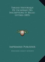 Tableau Historique de L'Academie Des Inscriptions Et Belles-Lettres (1855) 1160257612 Book Cover