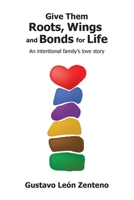Give Them Roots, Wings and Bonds for Life : An Intentional Family's Love Story 1954688369 Book Cover