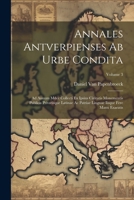 Annales Antverpienses Ab Urbe Condita: Ad Annum Mdcc Collecti Ex Ipsius Civitatis Monementis Publicis Privatisque Latinae Ac Patriae Linguae Iisque Fere Manu Exaratis; Volume 3 1022830600 Book Cover