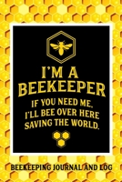 I'm a Beekeeper If You Need Me I'll Bee Over Here Saving the World Beekeeping Journal and Log: Beekeeping Log Book, Bee Journal Notebook, Beekeepers Journal, Bee Farming Tracker 1661493092 Book Cover