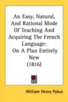 An Easy, Natural, and Rational Mode of Teaching and Acquiring the French Language, on a Plan Entirely New: In Which the Anomalies and Irregularities of Verbs Are Clearly Demonstrated and Reduced to Ru 116456823X Book Cover