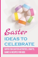 Easter Ideas To Celebrate: Super Fun Easter Activities, Crafts, Games & Recipes For Kids B09KMWTDN6 Book Cover