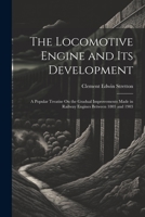 The Locomotive Engine and Its Development: A Popular Treatise On the Gradual Improvements Made in Railway Engines Between 1803 and 1903 1021355941 Book Cover