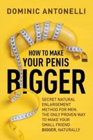 How to Make Your Penis BIGGER: Secret Natural Enlargement Method for Men. The Only Proven Way to Make Your Small Friend Bigger, Naturally 1985838532 Book Cover