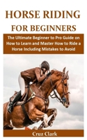 Horse Riding for beginners: The Ultimate Beginner to Pro Guide on How to Learn and Master How to Ride a Horse Including Mistakes to Avoid 1701118130 Book Cover