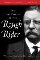 The Last Charge of the Rough Rider: Theodore Roosevelt's Final Days 1493070908 Book Cover