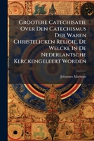 Grootere Catechisatie Over Den Catechismus Der Waren Christelicken Religie, de Welcke in de Nederlantsche Kerckengeleert Worden: Vertoonende Desselven Ontledinge, Verklaringe, Bevestingen, Alleen Uyt  124751630X Book Cover