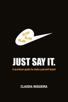 Just Say It: A practical guide to help you to be heard. 1698300220 Book Cover