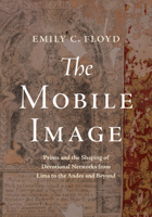 The Mobile Image: Prints and the Shaping of Devotional Networks from Lima to the Andes and Beyond 1477331123 Book Cover