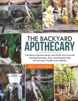 THE BACKYARD APOTHECARY: Transform Common Herbs And Plants Into Powerful Healing Remedies, Teas, And Essential Oils For Everyday Health And Wellness B0DYDGPLM7 Book Cover
