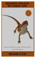 BEARDED DRAGON THE COMPLETE GUIDE: Steps by step guide on caring, training and raise your bearded dragon B09BLGJSRG Book Cover