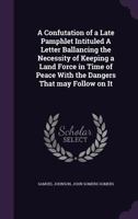 A confutation of a late pamphlet intituled A letter ballancing the necessity of keeping a land force in time of peace with the dangers that may follow on it 1149901721 Book Cover