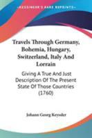 Travels Through Germany, Bohemia, Hungary, Switzerland, Italy and Lorrain: Giving a True and Just Description of the Present State of Those Countries, Their Natural, Literary and Political History, Ma 1171476574 Book Cover